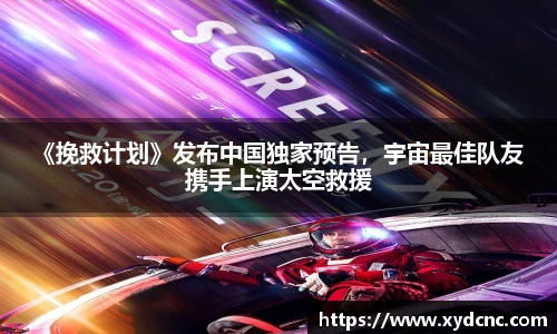 壹号娱乐 《挽救计划》发布中国独家预告，宇宙最佳队友 携手上演太空救援