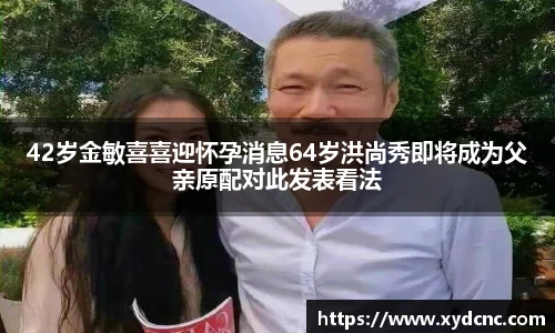 壹号娱乐42岁金敏喜喜迎怀孕消息64岁洪尚秀即将成为父亲原配对此发表看法