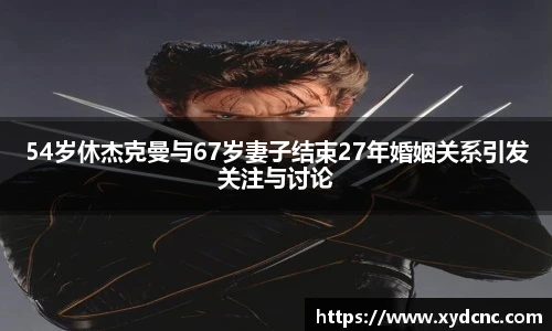 壹号娱乐54岁休杰克曼与67岁妻子结束27年婚姻关系引发关注与讨论