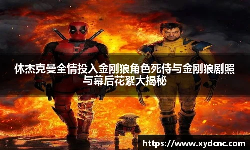 休杰克曼全情投入金刚狼角色死侍与金刚狼剧照与幕后花絮大揭秘