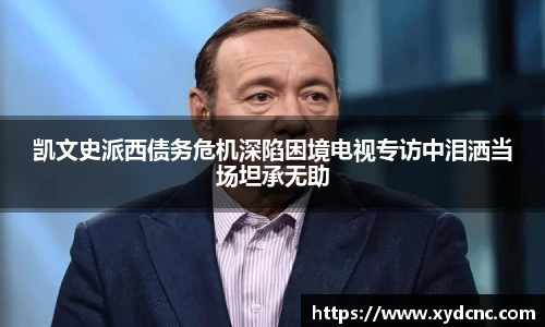 凯文史派西债务危机深陷困境电视专访中泪洒当场坦承无助