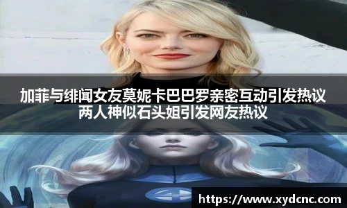加菲与绯闻女友莫妮卡巴巴罗亲密互动引发热议两人神似石头姐引发网友热议