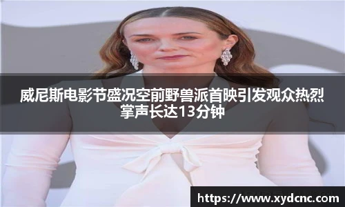 威尼斯电影节盛况空前野兽派首映引发观众热烈掌声长达13分钟