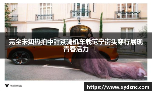 完全未知热拍中甜茶骑机车载范宁街头穿行展现青春活力